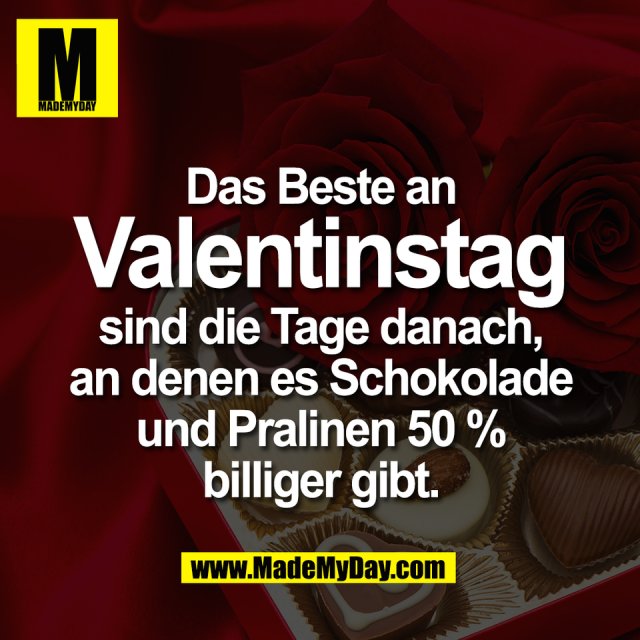 Das Beste an<br />
Valentinstag<br />
sind die Tage danach,<br />
an denen es Schokolade<br />
und Pralinen 50 %<br />
billiger gibt.