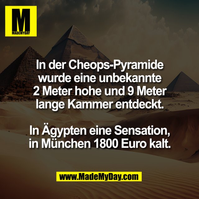 In der Cheops-Pyramide<br />
wurde eine unbekannte<br />
2 Meter hohe und 9 Meter<br />
lange Kammer entdeckt.<br />
<br />
In Ägypten eine Sensation,<br />
in München 1800 Euro kalt.