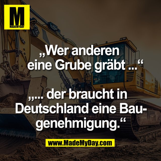 „Wer anderen <br />
   eine Grube gräbt ...“<br />
<br />
„... der braucht in  <br />
Deutschland eine Bau-<br />
genehmigung.“