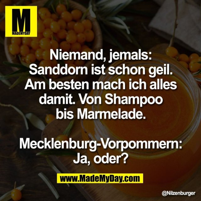 Niemand, jemals:<br />
Sanddorn ist schon geil.<br />
Am besten mach ich alles<br />
damit. Von Shampoo<br />
bis Marmelade.<br />
<br />
Mecklenburg-Vorpommern:<br />
Ja, oder?