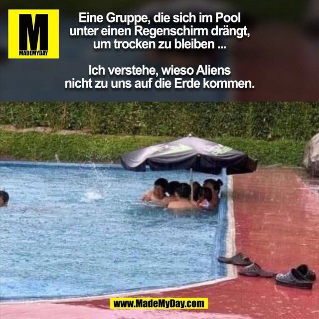 Eine Gruppe, die sich im Pool<br />
unter einen Regenschirm drängt,<br />
um trocken zu bleiben ...<br />
<br />
Ich verstehe, wieso Aliens<br />
nicht zu uns auf die Erde kommen.<br />
(BILD)