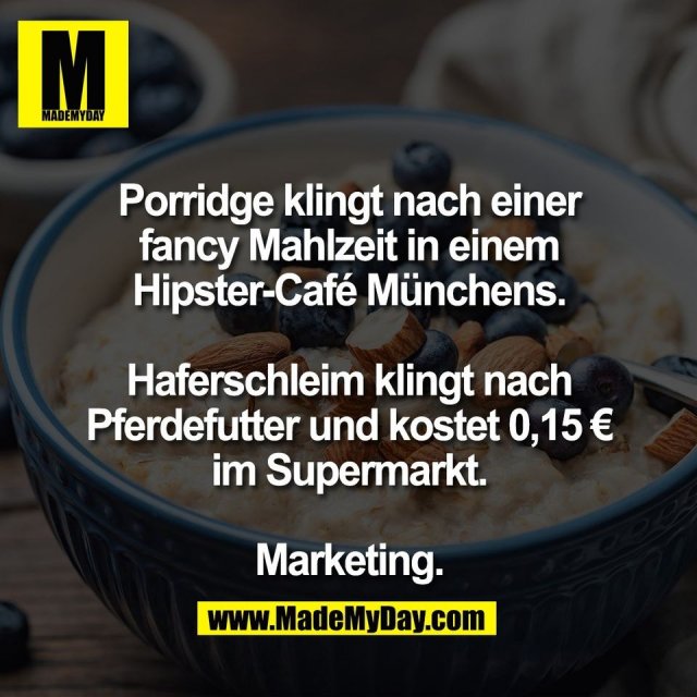 Porridge klingt nach einer<br />
fancy Mahlzeit in einem<br />
Hipster-Café Münchens.<br />
<br />
Haferschleim klingt nach<br />
Pferdefutter und kostet 0,15 €<br />
im Supermarkt.<br />
<br />
Marketing.