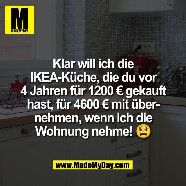 Klar will ich die<br />
IKEA-Küche, die du vor<br />
4 Jahren für 1200 € gekauft<br />
hast, für 4600 € mit über-<br />
nehmen, wenn ich die<br />
Wohnung nehme! 😫
