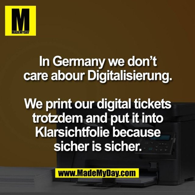 In Germany we don’t<br />
care abour Digitalisierung.<br />
<br />
We print our digital tickets<br />
trotzdem and put it into<br />
Klarsichtfolie because<br />
sicher is sicher.