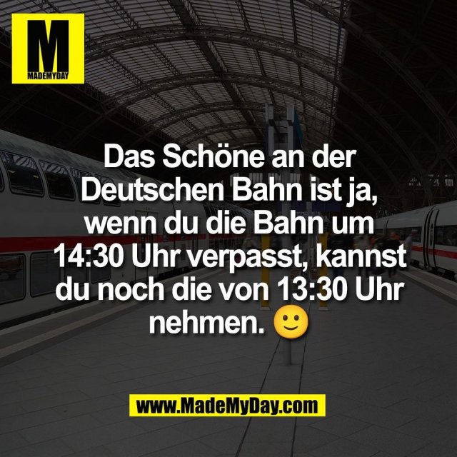Das Schöne an der<br />
Deutschen Bahn ist ja,<br />
wenn du die Bahn um<br />
14:30 Uhr verpasst, kannst<br />
du noch die von 13:30 Uhr<br />
nehmen. 🙂