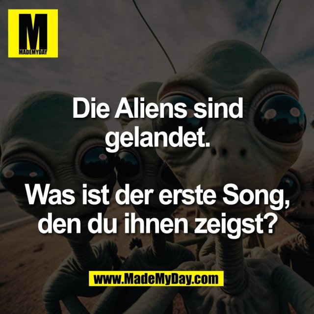 Die Aliens sind<br />
gelandet.<br />
<br />
Was ist der erste Song,<br />
den du ihnen zeigst?