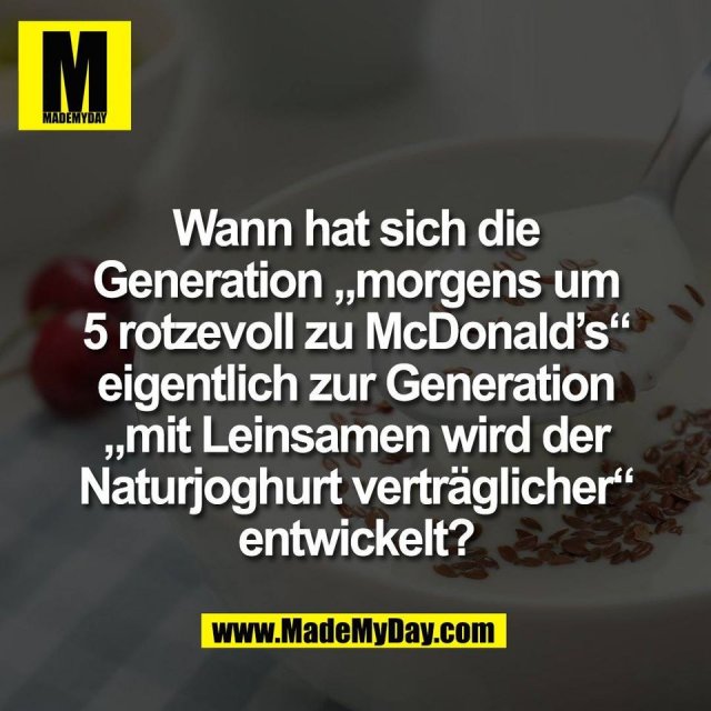 Wann hat sich die<br />
Generation „morgens um<br />
5 rotzevoll zu McDonald’s“<br />
eigentlich zur Generation<br />
„mit Leinsamen wird der<br />
Naturjoghurt verträglicher“<br />
entwickelt?