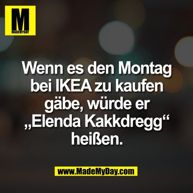 Wenn es den Montag<br />
bei IKEA zu kaufen<br />
gäbe, würde er<br />
„Elenda Kakkdregg“<br />
heißen.