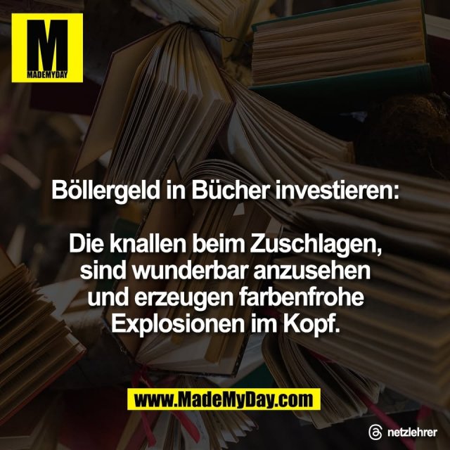 Böllergeld in Bücher investieren:<br />
<br />
Die knallen beim Zuschlagen,<br />
sind wunderbar anzusehen<br />
und erzeugen farbenfrohe<br />
Explosionen im Kopf.<br />
<br />
Threads: netzlehrer