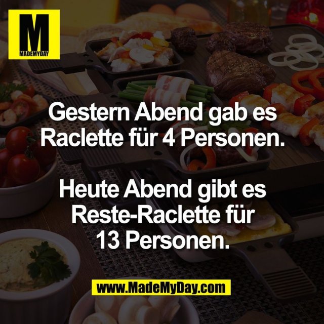 Gestern Abend gab es<br />
Raclette für 4 Personen.<br />
<br />
Heute Abend gibt es<br />
Reste-Raclette für<br />
13 Personen.
