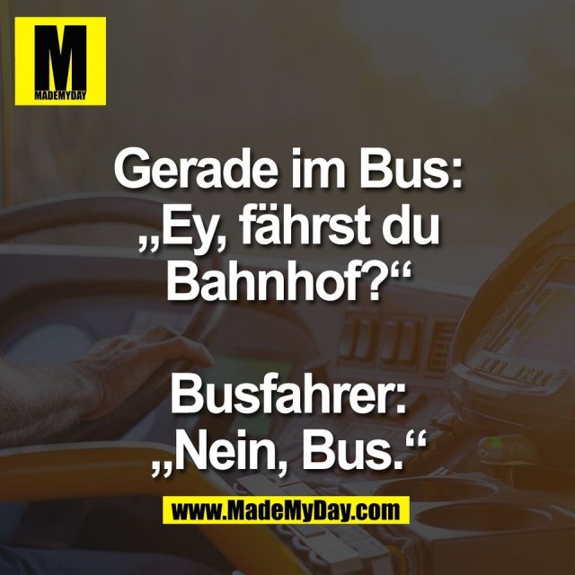 Gerade im Bus:<br />
„Ey, fährst du<br />
Bahnhof?“<br />
<br />
Busfahrer:<br />
„Nein, Bus.“