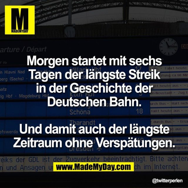 Morgen startet mit sechs<br />
Tagen der längste Streik<br />
in der Geschichte der<br />
Deutschen Bahn.<br />
<br />
Und damit auch der längste<br />
Zeitraum ohne Verspätungen.