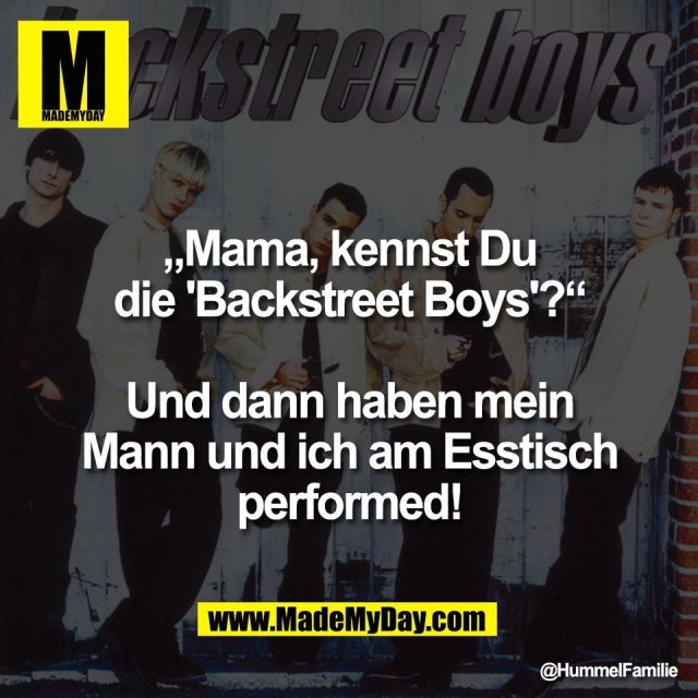 „Mama, kennst Du<br />
die 'Backstreet Boys'?“<br />
<br />
Und dann haben mein<br />
Mann und ich am Esstisch<br />
performed!
