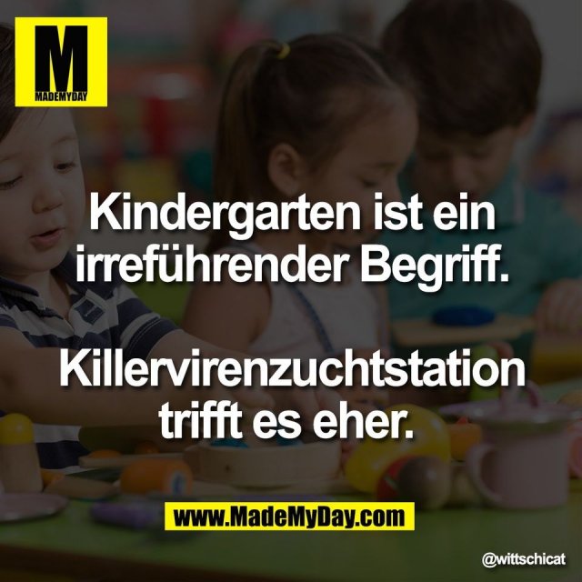Kindergarten ist ein<br />
irreführender Begriff.<br />
<br />
Killervirenzuchtstation<br />
trifft es eher.