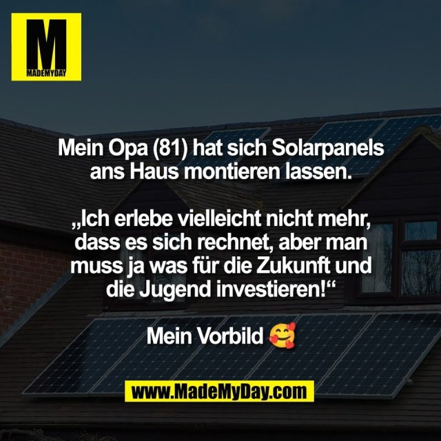 Mein Opa (81) hat sich Solarpanels<br />
ans Haus montieren lassen.<br />
<br />
„Ich erlebe vielleicht nicht mehr,<br />
dass es sich rechnet, aber man<br />
muss ja was für die Zukunft und<br />
die Jugend investieren!“<br />
<br />
Mein Vorbild 🥰
