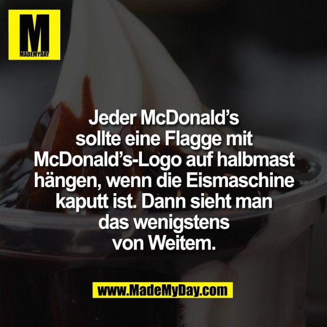 Jeder McDonald’s<br />
sollte eine Flagge mit<br />
McDonald’s-Logo auf halbmast<br />
hängen, wenn die Eismaschine<br />
kaputt ist. Dann sieht man<br />
das wenigstens<br />
von Weitem.