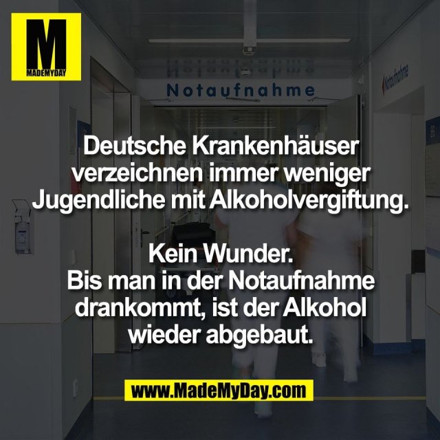 Deutsche Krankenhäuser<br />
verzeichnen immer weniger<br />
Jugendliche mit Alkoholvergiftung.<br />
<br />
Kein Wunder.<br />
Bis man in der Notaufnahme<br />
drankommt, ist der Alkohol<br />
wieder abgebaut.