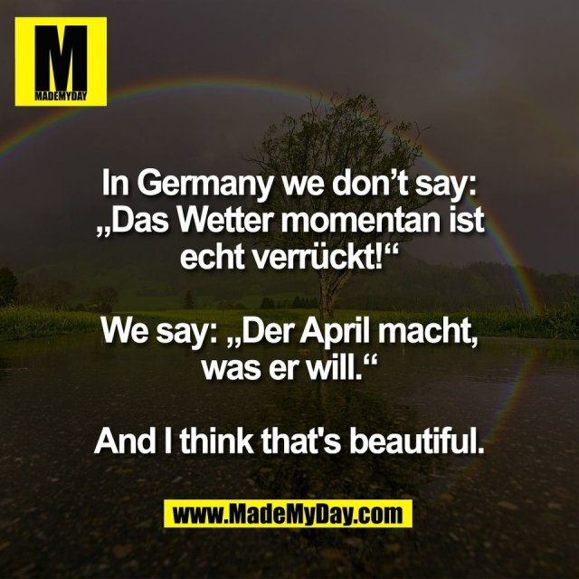 In Germany we don’t say:<br />
„Das Wetter momentan ist<br />
echt verrückt!“<br />
<br />
We say: „Der April macht,<br />
was er will.“<br />
<br />
And I think that's beautiful.