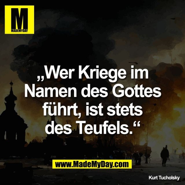 „Wer Kriege im<br />
Namen des Gottes<br />
führt, ist stets<br />
des Teufels.“<br />
<br />
Kurt Tucholsky