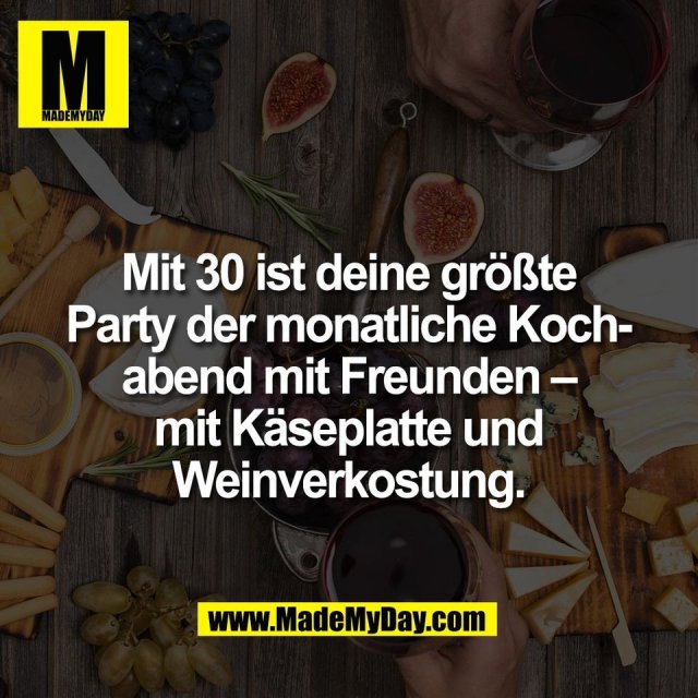 Mit 30 ist deine größte<br />
Party der monatliche Koch-<br />
abend mit Freunden –<br />
mit Käseplatte und<br />
Weinverkostung.