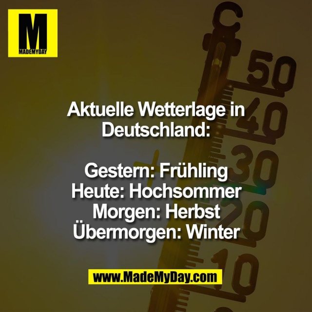 Aktuelle Wetterlage in<br />
Deutschland:<br />
<br />
Gestern: Frühling<br />
Heute: Hochsommer<br />
Morgen: Herbst<br />
Übermorgen: Winter