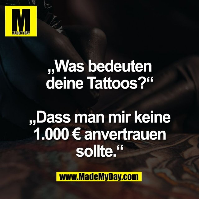 „Was bedeuten<br />
deine Tattoos?“<br />
<br />
„Dass man mir keine<br />
1.000 € anvertrauen<br />
sollte.“