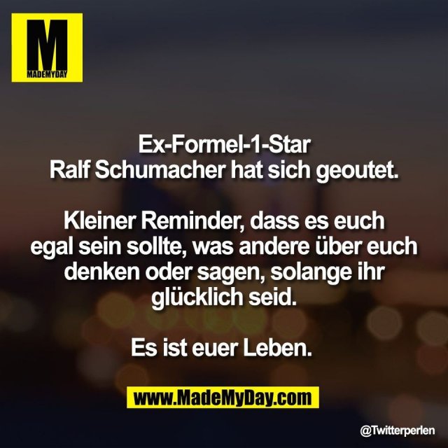 Ex-Formel-1-Star<br />
Ralf Schumacher hat sich geoutet.<br />
<br />
Kleiner Reminder, dass es euch<br />
egal sein sollte, was andere über euch<br />
denken oder sagen, solange ihr<br />
glücklich seid.<br />
<br />
Es ist euer Leben.