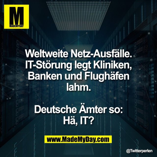 Weltweite Netz-Ausfälle.<br />
IT-Störung legt Kliniken,<br />
Banken und Flughäfen<br />
lahm.<br />
<br />
Deutsche Ämter so:<br />
Hä, IT?