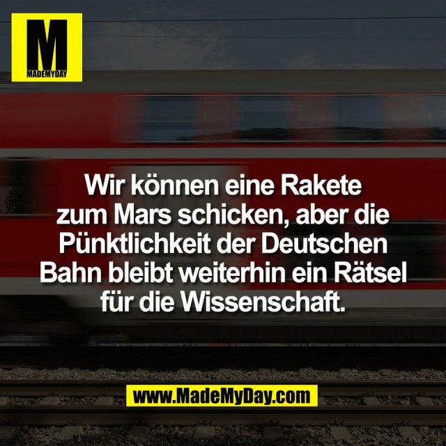 Wir können eine Rakete<br />
zum Mars schicken, aber die<br />
Pünktlichkeit der Deutschen<br />
Bahn bleibt weiterhin ein Rätsel<br />
für die Wissenschaft.