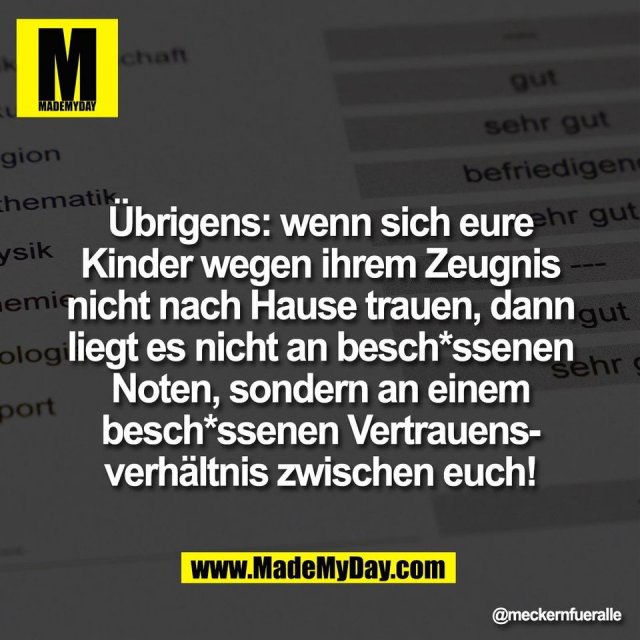 Übrigens: wenn sich eure<br />
Kinder wegen ihrem Zeugnis<br />
nicht nach Hause trauen, dann<br />
liegt es nicht an besch*ssenen<br />
Noten, sondern an einem<br />
besch*ssenen Vertrauens-<br />
verhältnis zwischen euch!