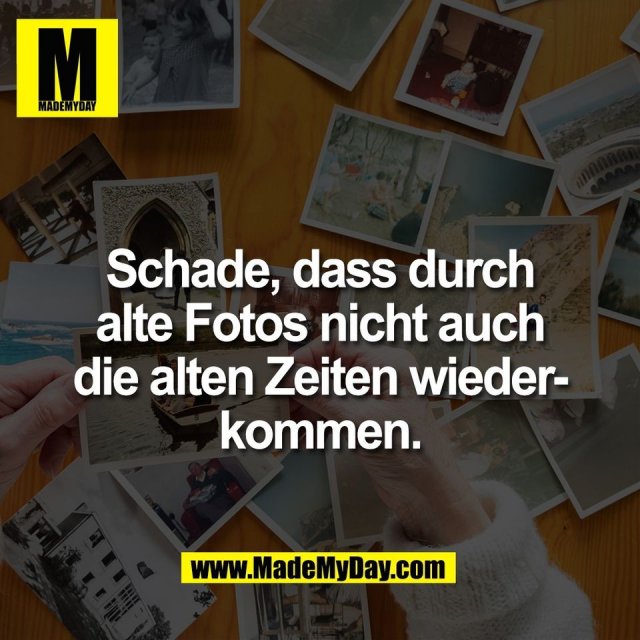 Schade, dass durch<br />
alte Fotos nicht auch<br />
die alten Zeiten wieder-<br />
kommen.