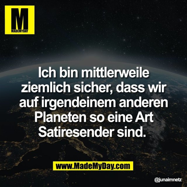 Ich bin mittlerweile<br />
ziemlich sicher, dass wir<br />
auf irgendeinem anderen<br />
Planeten so eine Art<br />
Satiresender sind.