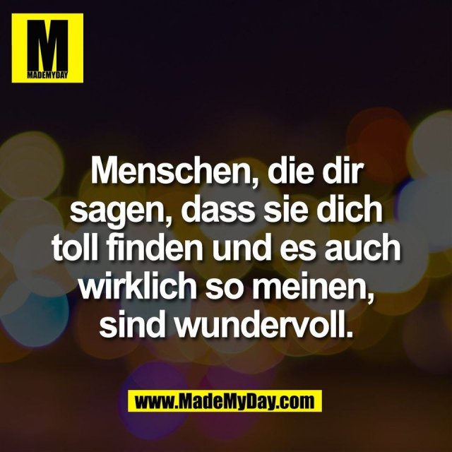 Menschen, die dir<br />
sagen, dass sie dich<br />
toll finden und es auch<br />
wirklich so meinen,<br />
sind wundervoll.