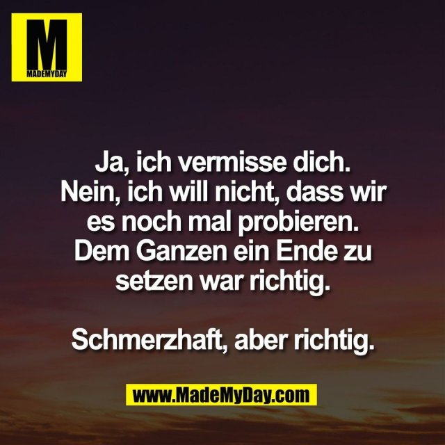 Ja, ich vermisse dich.<br />
Nein, ich will nicht, dass wir<br />
es noch mal probieren.<br />
Dem Ganzen ein Ende zu<br />
setzen war richtig.<br />
<br />
Schmerzhaft, aber richtig.