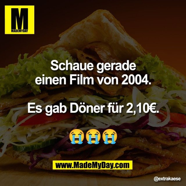 Schaue gerade<br />
einen Film von 2004.<br />
<br />
Es gab Döner für 2,10€.<br />
<br />
😭😭😭