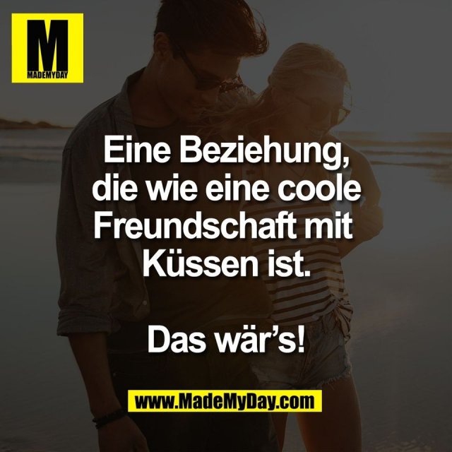 Eine Beziehung,<br />
die wie eine coole<br />
Freundschaft mit <br />
Küssen ist.<br />
<br />
Das wär’s!