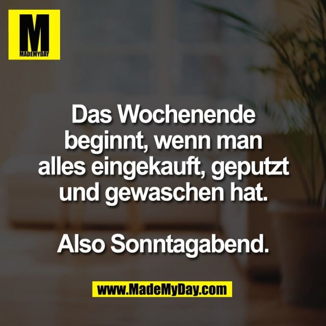 Das Wochenende<br />
beginnt, wenn man<br />
alles eingekauft, geputzt<br />
und gewaschen hat.<br />
<br />
Also Sonntagabend.