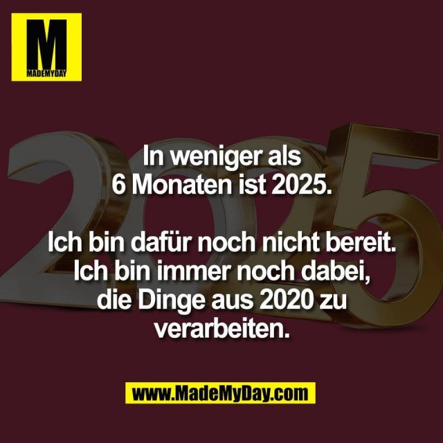 In weniger als<br />
6 Monaten ist 2025.<br />
<br />
Ich bin dafür noch nicht bereit.<br />
Ich bin immer noch dabei,<br />
die Dinge aus 2020 zu<br />
verarbeiten.