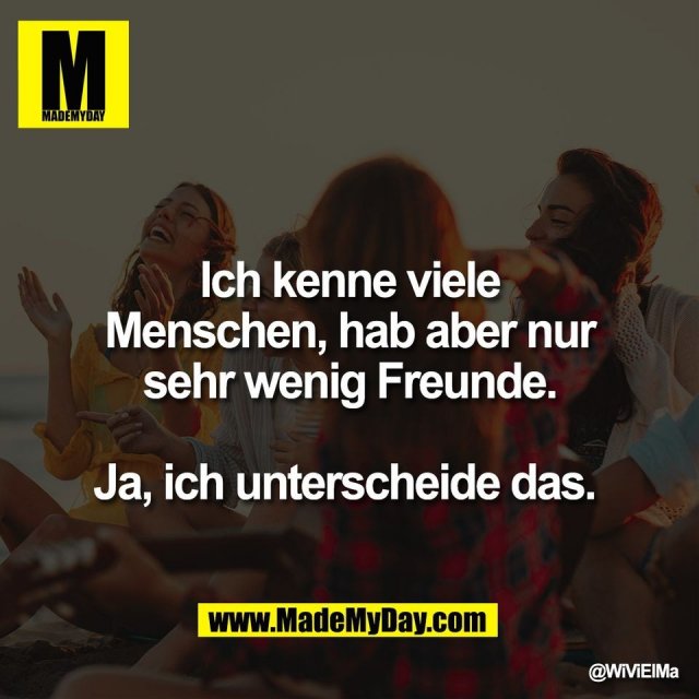 Ich kenne viele<br />
Menschen, hab aber nur<br />
sehr wenig Freunde.<br />
<br />
Ja, ich unterscheide das.