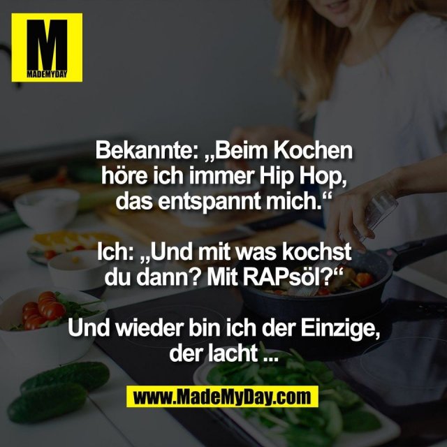 Bekannte: „Beim Kochen<br />
höre ich immer Hip Hop,<br />
das entspannt mich.“<br />
<br />
Ich: „Und mit was kochst<br />
du dann? Mit RAPsöl?“<br />
<br />
Und wieder bin ich der Einzige,<br />
der lacht ...