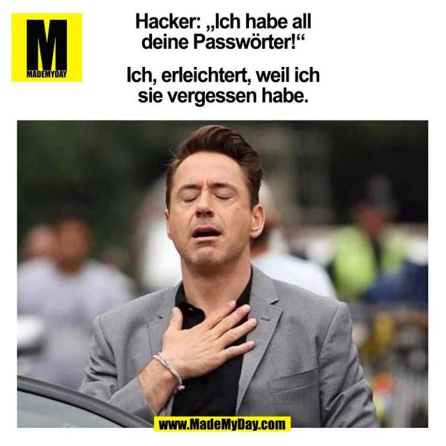 Hacker: „Ich habe all<br />
deine Passwörter!“<br />
<br />
Ich, erleichtert, weil ich<br />
sie vergessen habe.<br />
(BILD)