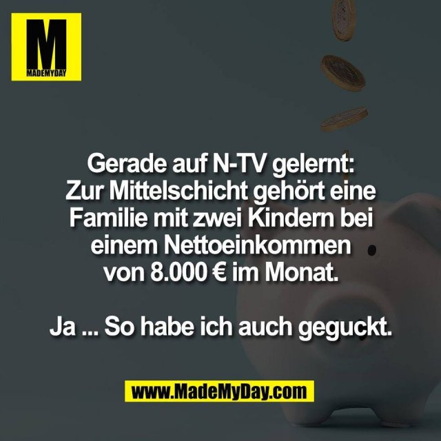 Gerade auf N-TV gelernt:<br />
Zur Mittelschicht gehört eine<br />
Familie mit zwei Kindern bei<br />
einem Nettoeinkommen<br />
von 8.000 € im Monat.<br />
<br />
Ja ... So habe ich auch geguckt.