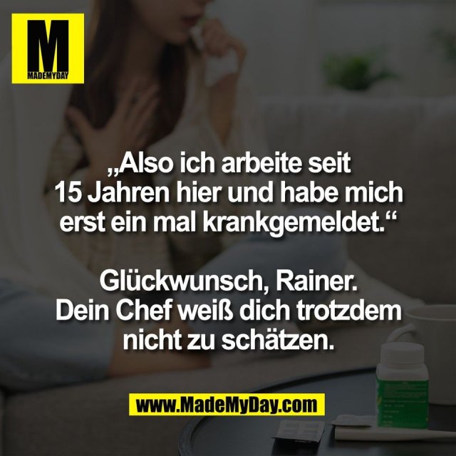 „Also ich arbeite seit<br />
15 Jahren hier und habe mich<br />
erst ein mal krankgemeldet.“<br />
<br />
Glückwunsch, Rainer.<br />
Dein Chef weiß dich trotzdem<br />
nicht zu schätzen.