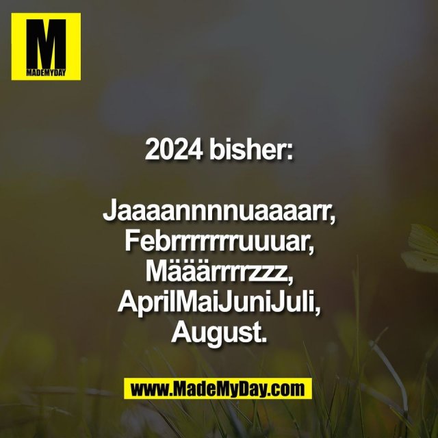 2024 bisher:<br />
<br />
Jaaaannnnuaaaarr,<br />
Febrrrrrrruuuar,<br />
Määärrrrzzz,<br />
AprilMaiJuniJuli,<br />
August.