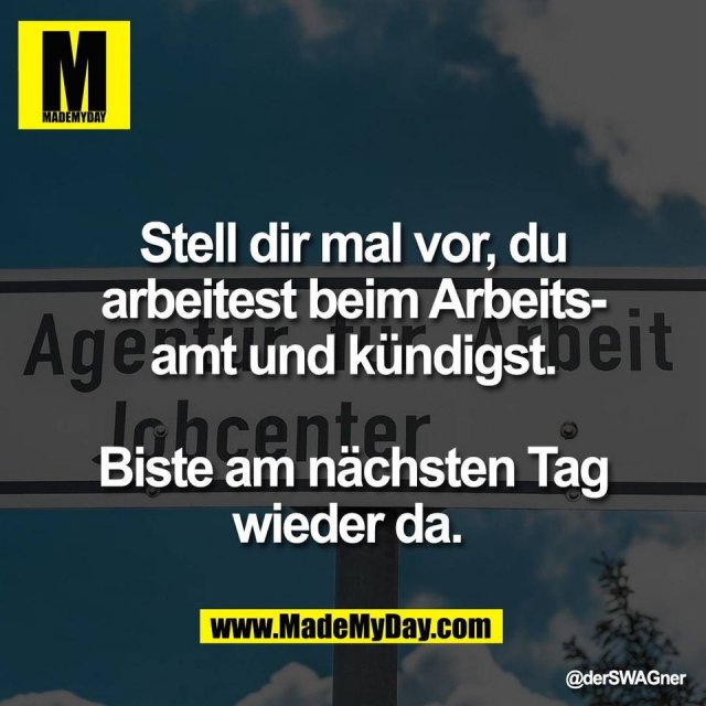 Stell dir mal vor, du<br />
arbeitest beim Arbeits-<br />
amt und kündigst.<br />
<br />
Biste am nächsten Tag<br />
wieder da.