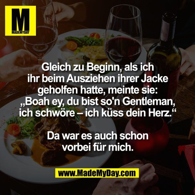 Gleich zu Beginn, als ich ihr beim Ausziehen ihrer Jacke geholfen hatte, meinte sie: „Boah ey, du bist so'n Gentleman, ich schwöre – ich küss dein Herz.“ Da war es auch schon vorbei für mich.