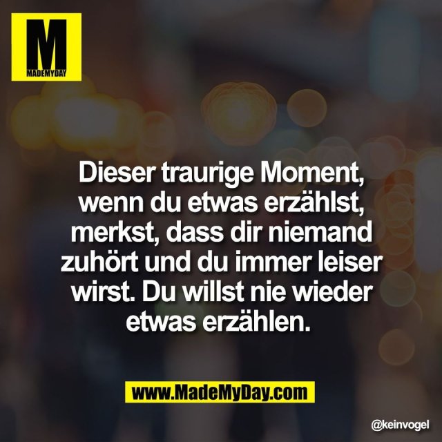 Dieser traurige Moment,<br />
wenn du etwas erzählst,<br />
merkst, dass dir niemand<br />
zuhört und du immer leiser<br />
wirst. Du willst nie wieder<br />
etwas erzählen.