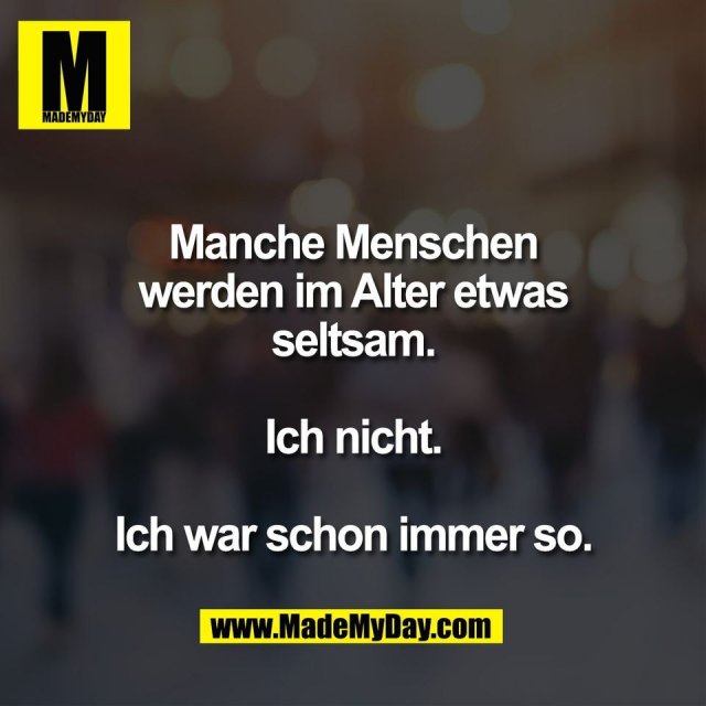 Manche Menschen<br />
werden im Alter etwas<br />
seltsam.<br />
<br />
Ich nicht.<br />
<br />
Ich war schon immer so.