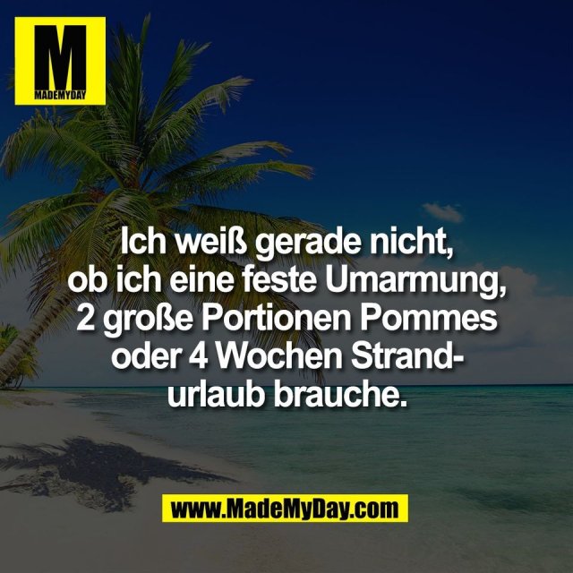 Ich weiß gerade nicht,<br />
ob ich eine feste Umarmung,<br />
2 große Portionen Pommes<br />
oder 4 Wochen Strand-<br />
urlaub brauche.