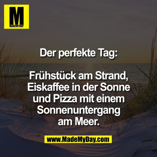 Der perfekte Tag:<br />
<br />
Frühstück am Strand,<br />
Eiskaffee in der Sonne<br />
und Pizza mit einem<br />
Sonnenuntergang<br />
am Meer.